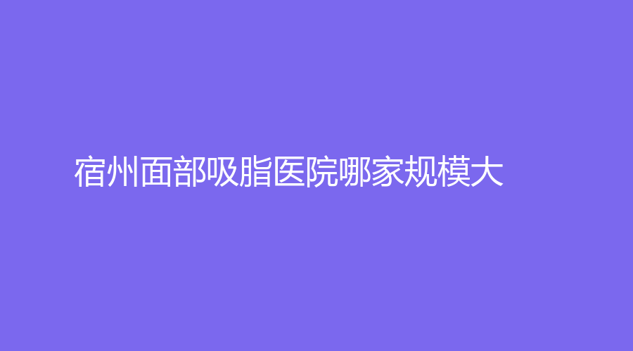 宿州面部吸脂醫(yī)院哪家規(guī)模大？