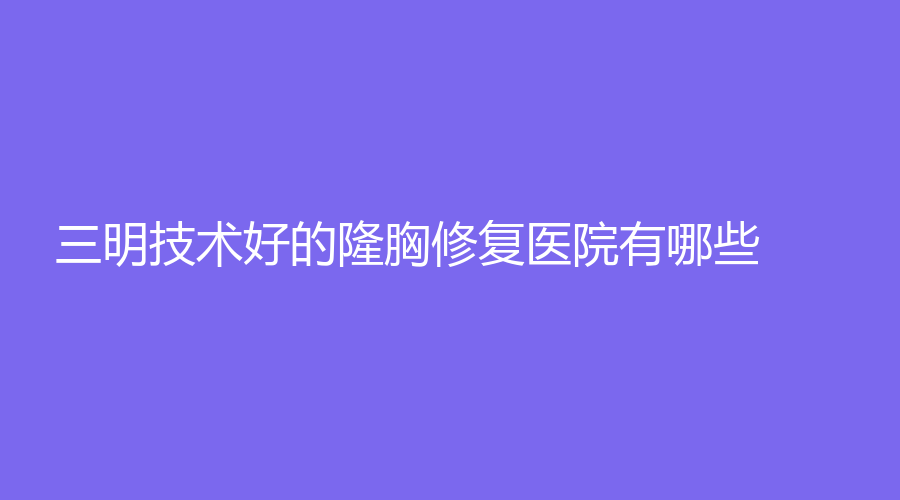 三明技術(shù)好的隆胸修復(fù)醫(yī)院有哪些？