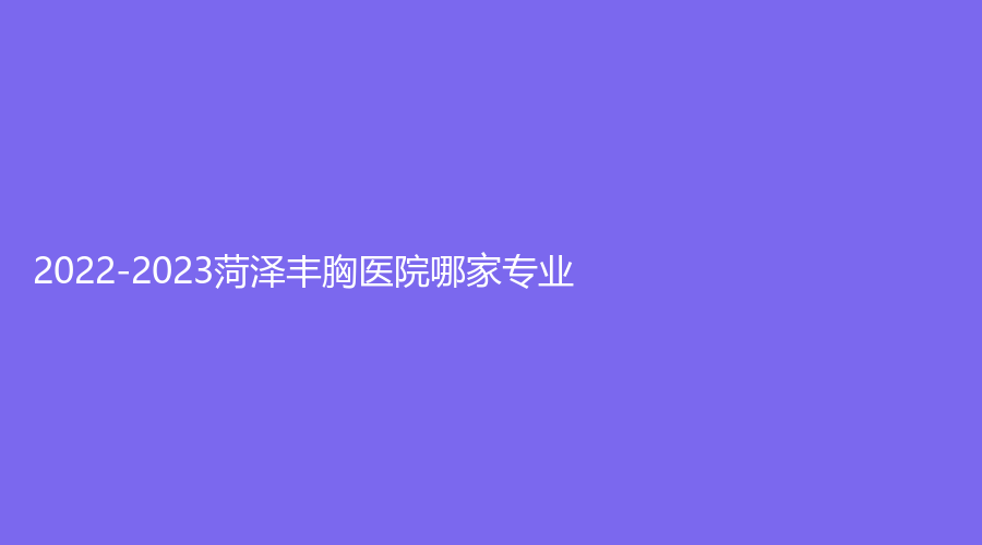 2022-2023菏澤豐胸醫(yī)院哪家專(zhuān)業(yè)？