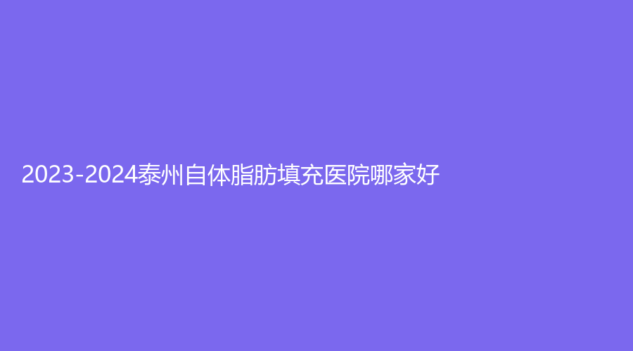 2023-2024泰州自體脂肪填充醫(yī)院哪家好？藝形、靖江百達(dá)麗、皇開芳菲等機(jī)構(gòu)位列前三！