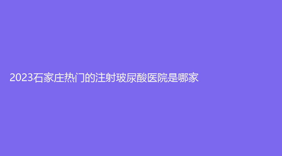 2023石家莊熱門的注射玻尿酸醫(yī)院是哪家？