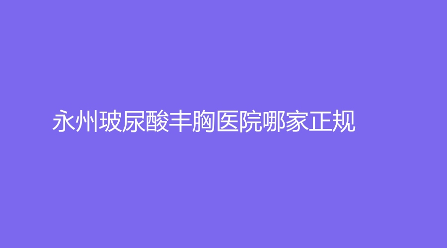 永州玻尿酸豐胸醫(yī)院哪家正規(guī)？