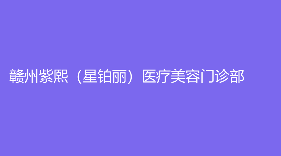 贛州紫熙（星鉑麗）醫(yī)療美容門診部