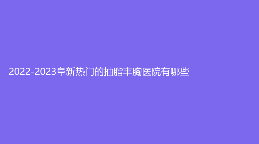 2022-2023阜新熱門(mén)的抽脂豐胸醫(yī)院有哪些？礦業(yè)集