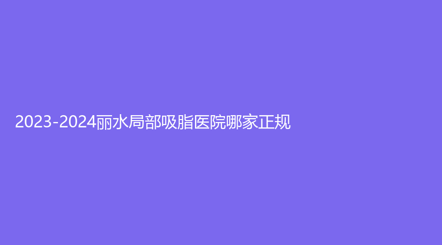 2023-2024麗水局部吸脂醫(yī)院哪家正規(guī)？格嘉（格格