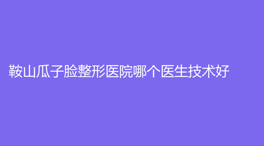 鞍山瓜子臉整形醫(yī)院哪個醫(yī)生技術好？