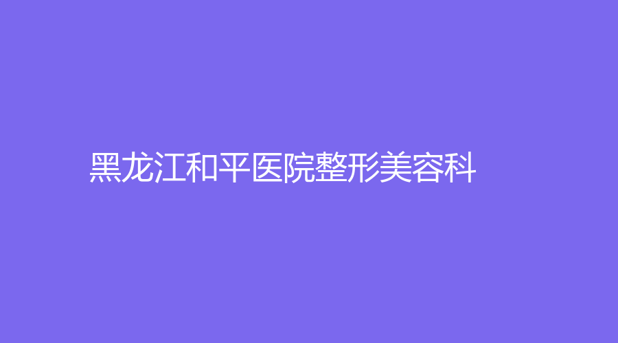 黑龍江和平醫(yī)院整形美容科