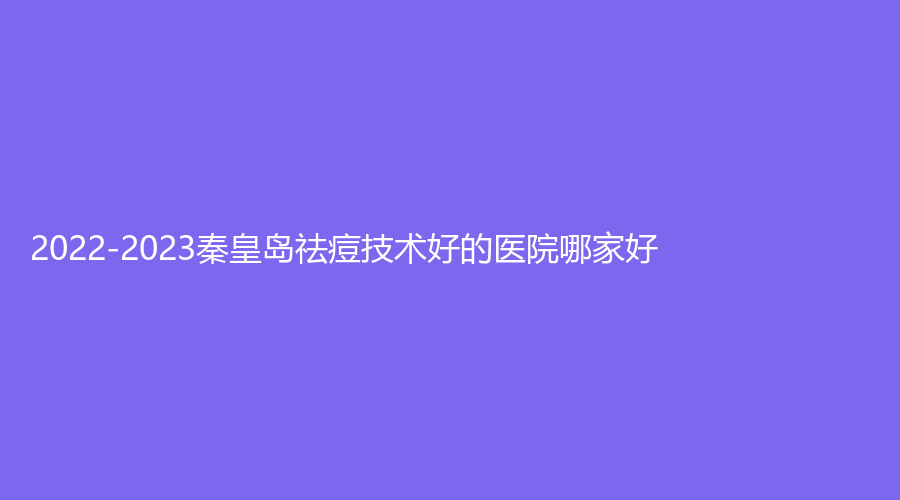 2022-2023秦皇島祛痘技術(shù)好的醫(yī)院哪家好？