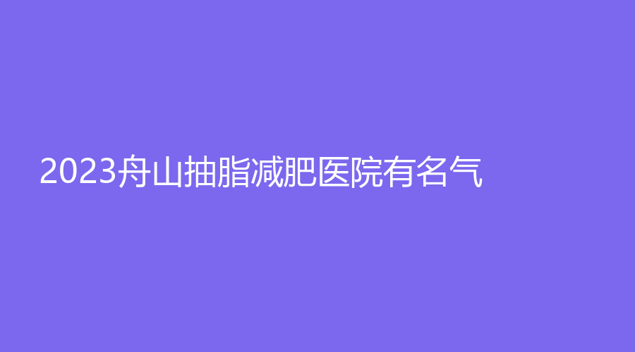 2023舟山抽脂減肥醫(yī)院有名氣？