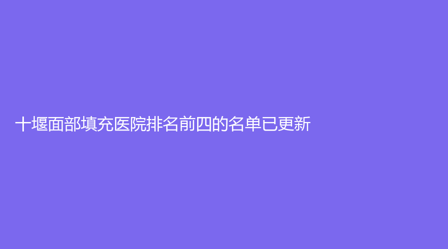 十堰面部填充醫(yī)院排名前四的名單已更新！民生婦科醫(yī)院醫(yī)學科、陽光、東慧等機構(gòu)哪個效果好？