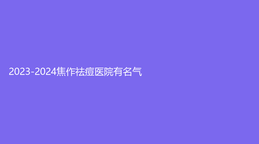 2023-2024焦作祛痘醫(yī)院有名氣？