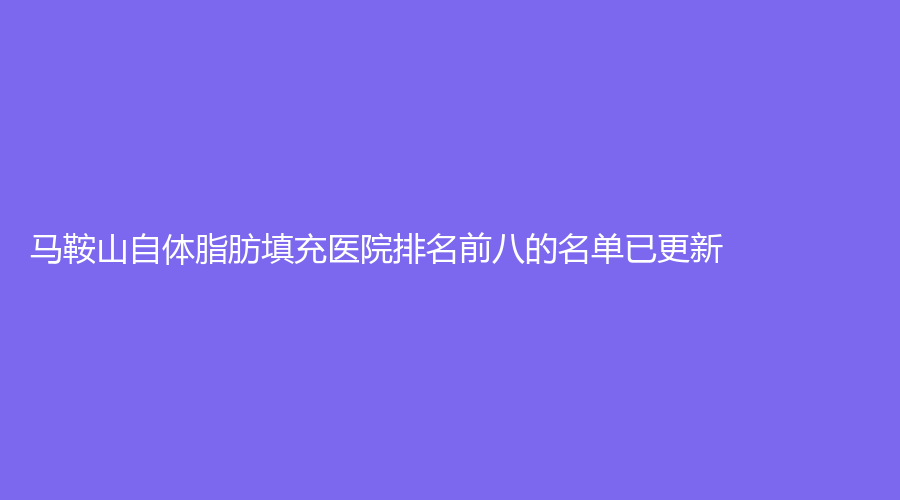 馬鞍山自體脂肪填充醫(yī)院排名前八的名單已更新！