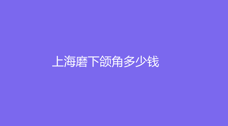 上海做磨下頜角現(xiàn)在多少錢？哪家整容醫(yī)院信譽(yù)好？附我做磨下頜角的經(jīng)歷分享！
