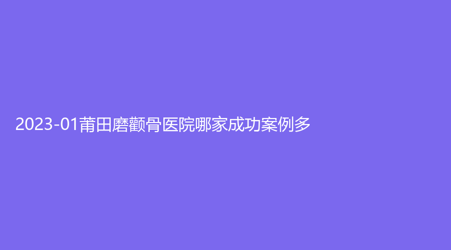 2023-01莆田磨顴骨醫(yī)院哪家成功案例多？