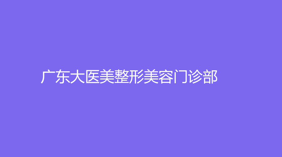 廣東大醫(yī)美整形美容門診部