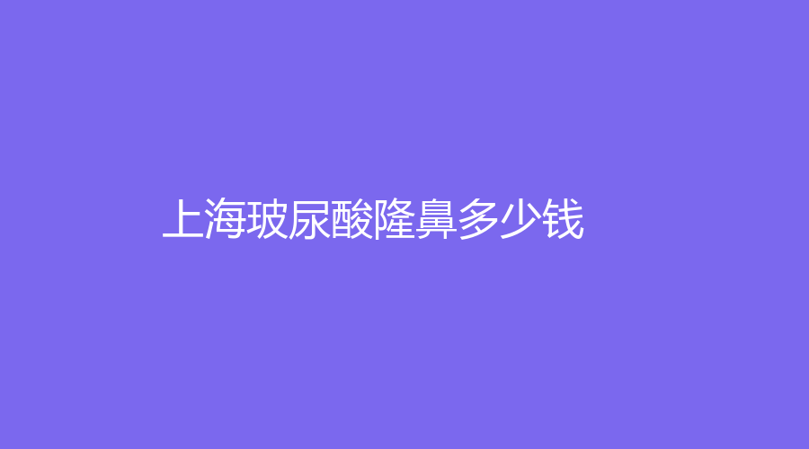 上海做玻尿酸隆鼻平均參考價格是多少？哪家整形機(jī)構(gòu)實(shí)力強(qiáng)？附我做玻尿酸隆鼻的真實(shí)經(jīng)歷分享！