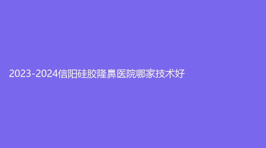 2023-2024信陽硅膠隆鼻醫(yī)院哪家技術(shù)好？美爾、追靚診所、商城一美診所等機(jī)構(gòu)哪家便宜？