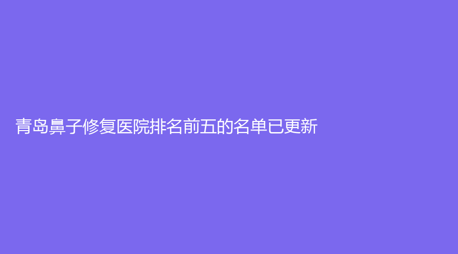 青島鼻子修復(fù)醫(yī)院排名前五的名單已更新！