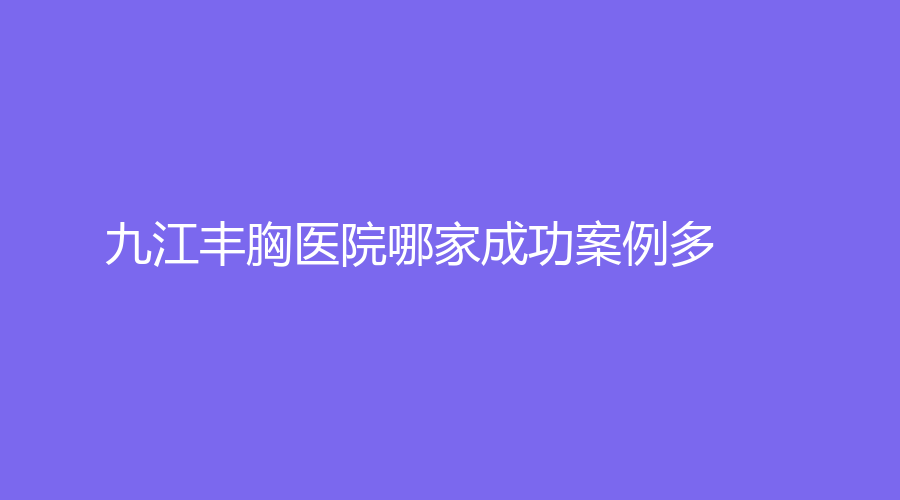 九江豐胸醫(yī)院哪家成功案例多？
