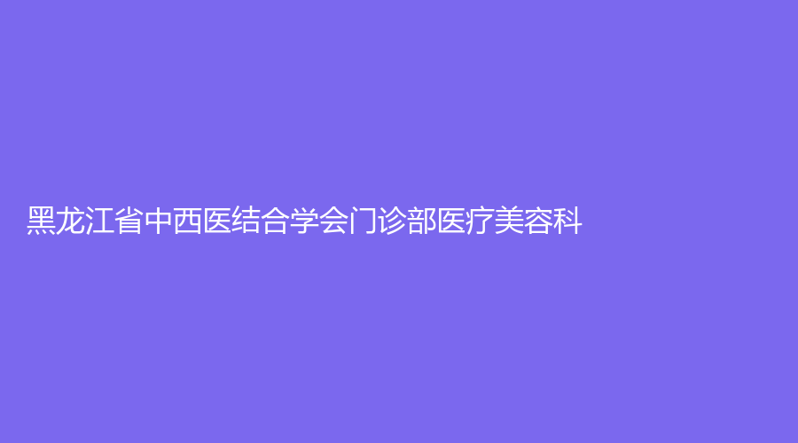 黑龍江省中西醫(yī)結(jié)合學(xué)會門診部醫(yī)療美容科