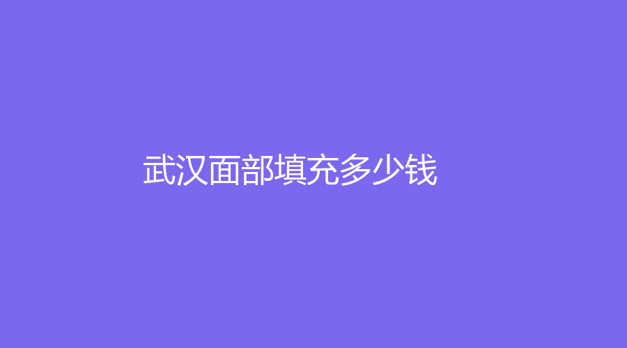 2023-2024武漢做面部填充一般多少錢？哪家醫(yī)院技術(shù)好？附我做面部填充的真實經(jīng)