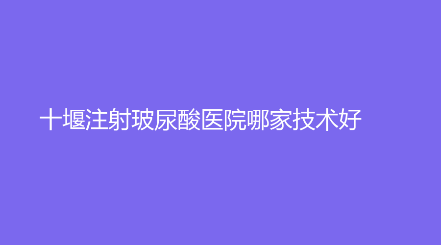 十堰注射玻尿酸醫(yī)院哪家技術(shù)好？