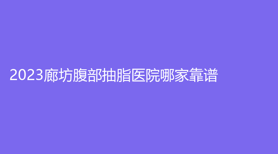 2023廊坊腹部抽脂醫(yī)院哪家靠譜？