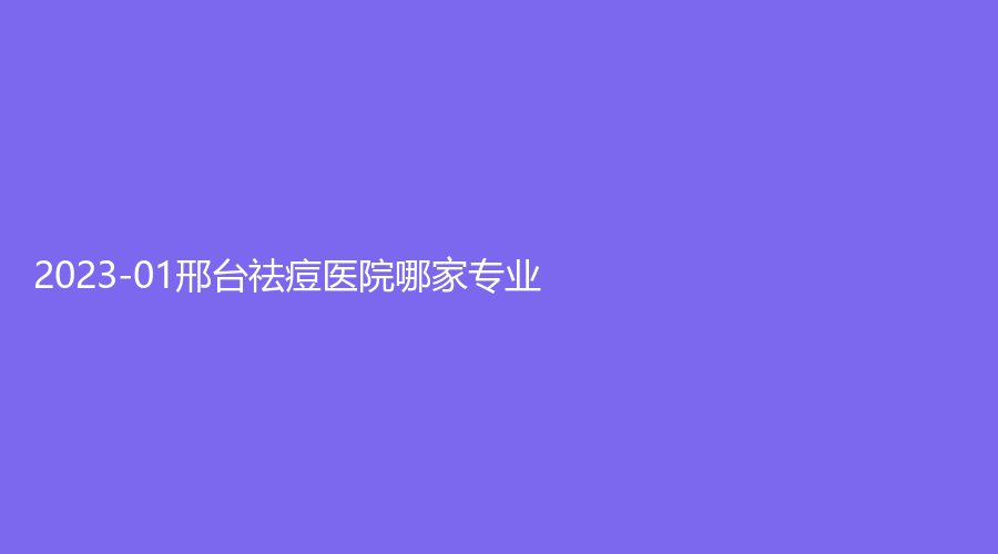 2023-01邢臺(tái)祛痘醫(yī)院哪家專業(yè)？艾菲診所、協(xié)和醫(yī)院科、臻悅等機(jī)構(gòu)哪個(gè)便宜？