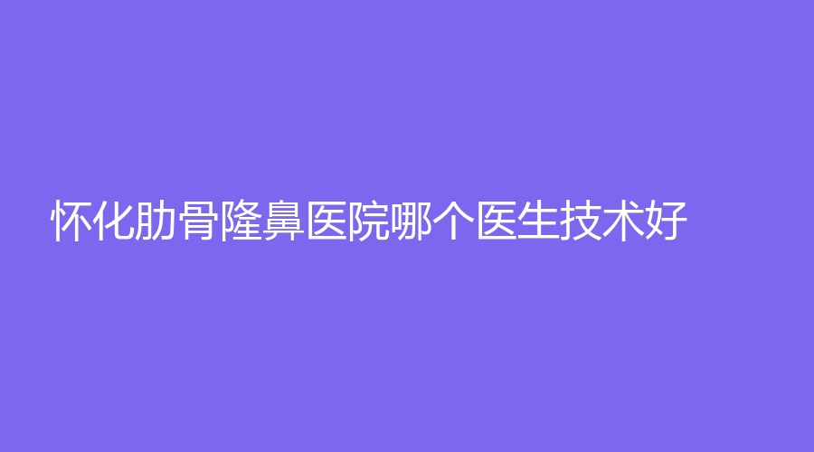 懷化肋骨隆鼻醫(yī)院哪個(gè)醫(yī)生技術(shù)好？