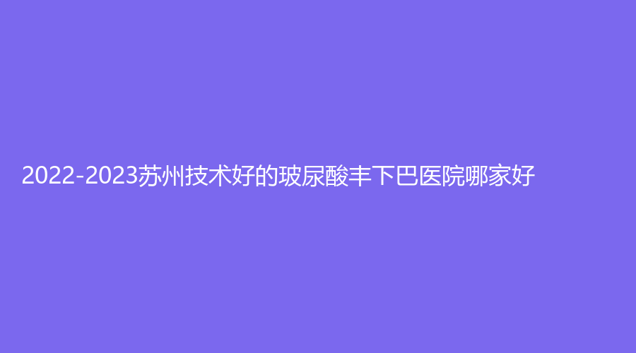 2022-2023蘇州技術好的玻尿酸豐下巴醫(yī)院哪家好？