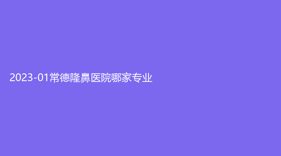 2023-01常德隆鼻醫(yī)院哪家專(zhuān)業(yè)？