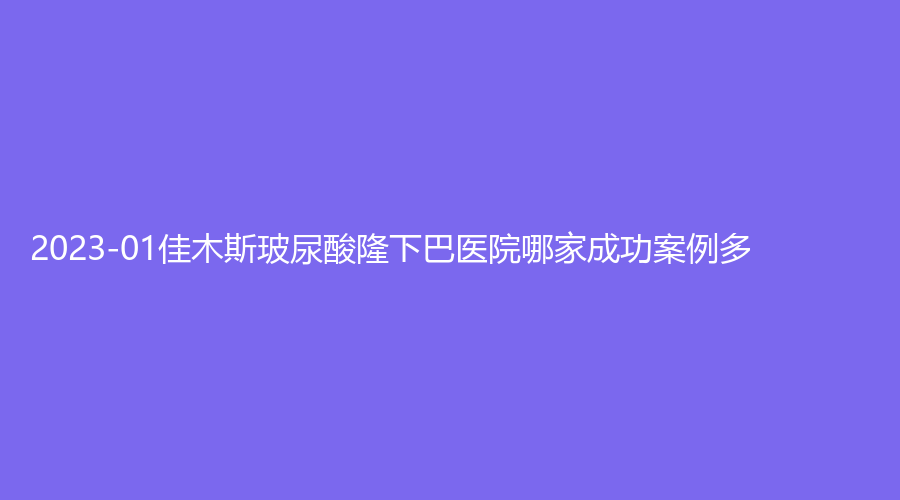 2023-01佳木斯玻尿酸隆下巴醫(yī)院哪家成功案例多？婦幼保健院醫(yī)學(xué)科、中心醫(yī)院外科、博士麗外科等機(jī)構(gòu)位列前五！