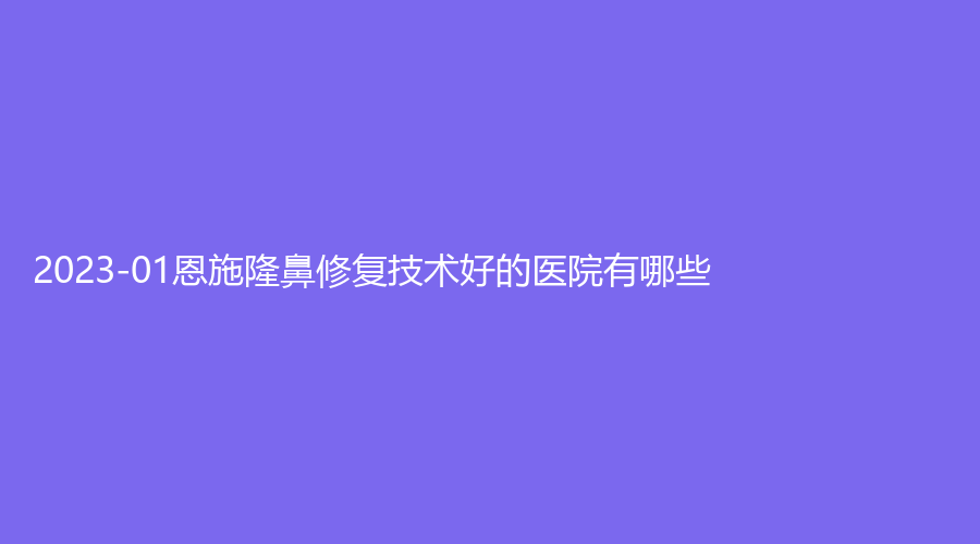 2023-01恩施隆鼻修復技術好的醫(yī)院有哪些？奧萊、美年華外科醫(yī)院、韓麗等機構