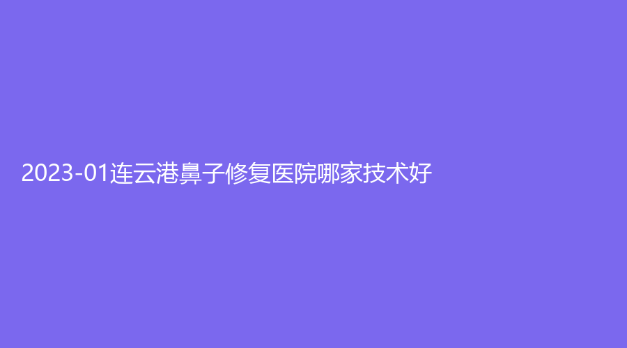 2023-01連云港鼻子修復(fù)醫(yī)院哪家技術(shù)好？市中醫(yī)院燒傷外科、徐強(qiáng)診所、索妃特等機(jī)構(gòu)哪個(gè)便宜？