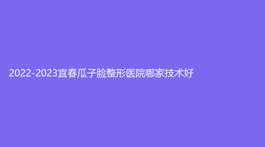 2022-2023宜春瓜子臉整形醫(yī)院哪家技術(shù)好？美萊、夢(mèng)麗、豐城徐趙慶診所等機(jī)構(gòu)哪家費(fèi)用低？