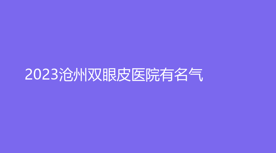 2023滄州雙眼皮醫(yī)院有名氣？