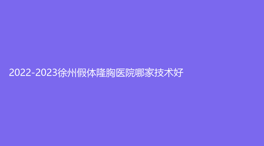 2022-2023徐州假體隆胸醫(yī)院哪家技術(shù)好？梵星、有美診所、美特萊斯等機(jī)構(gòu)哪個(gè)專業(yè)？