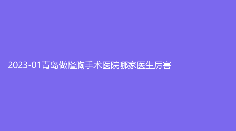 2023-01青島做隆胸手術醫(yī)院哪家醫(yī)生厲害？