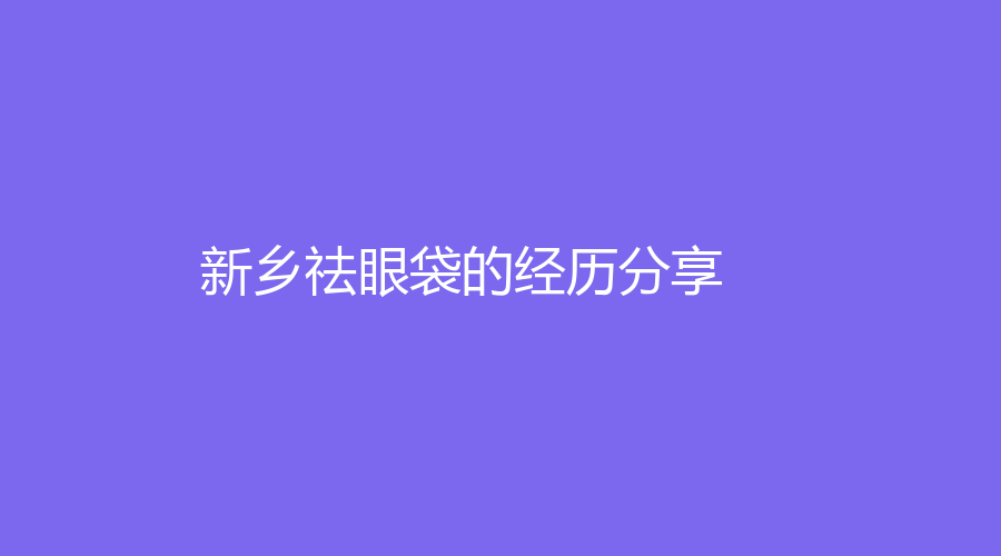 新鄉(xiāng)祛眼袋的經(jīng)歷分享