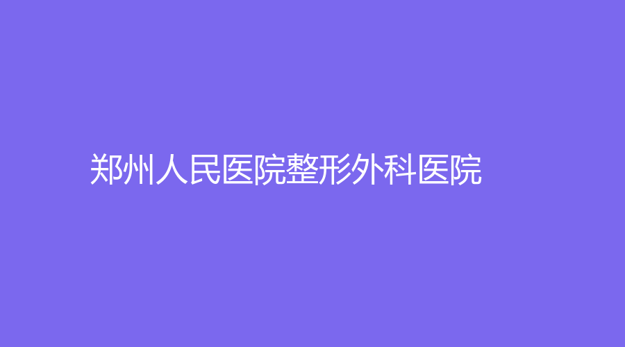 鄭州人民醫(yī)院整形外科醫(yī)院