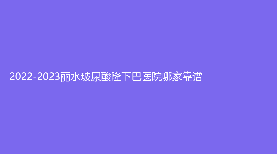 2022-2023麗水玻尿酸隆下巴醫(yī)院哪家靠譜？女人香診所、君曼外科診所、市中心醫(yī)院中心等機(jī)構(gòu)哪家便宜？