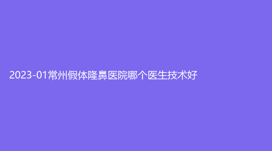 2023-01常州假體隆鼻醫(yī)院哪個(gè)醫(yī)生技術(shù)好？