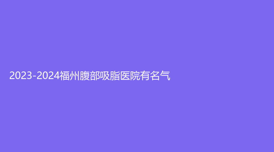 2023-2024福州腹部吸脂醫(yī)院有名氣？瑪恩、貴美人
