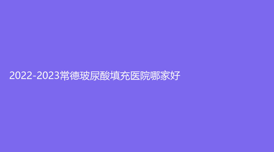 2022-2023常德玻尿酸填充醫(yī)院哪家好？