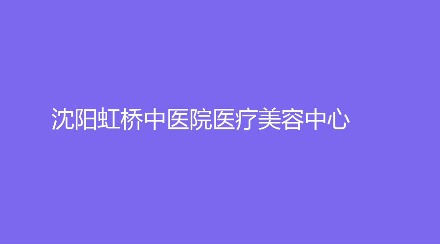 沈陽虹橋中醫(yī)院醫(yī)療美容中心