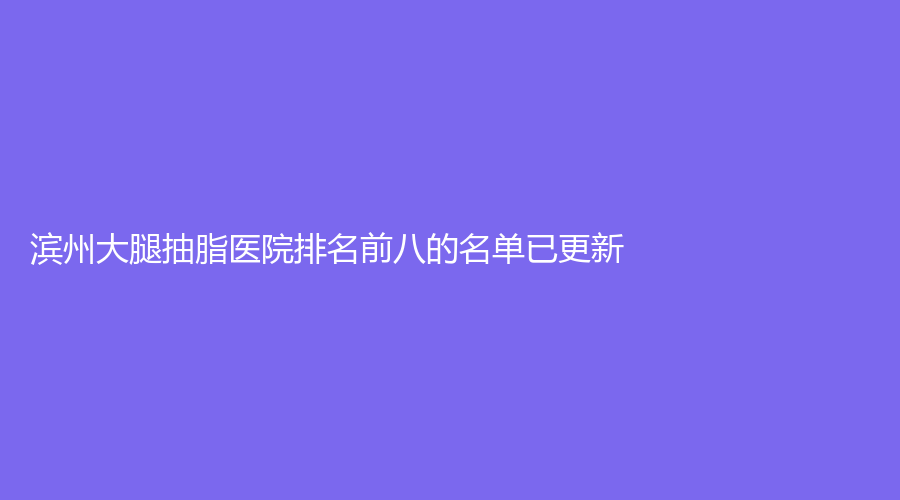 濱州大腿抽脂醫(yī)院排名前八的名單已更新！