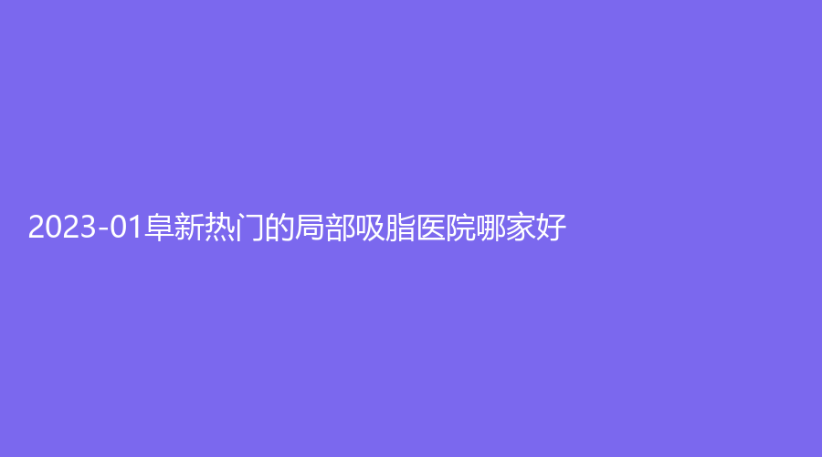 2023-01阜新熱門的局部吸脂醫(yī)院哪家好？