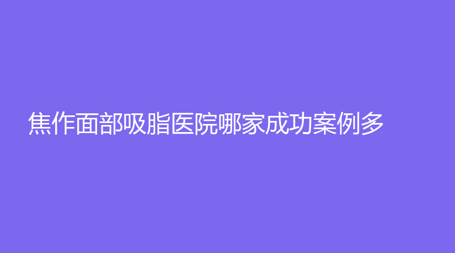 焦作面部吸脂醫(yī)院哪家成功案例多？