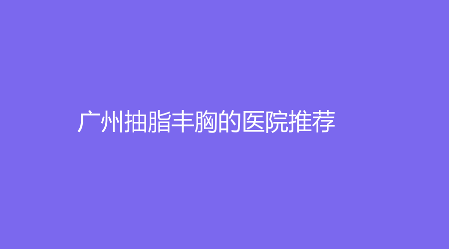廣州抽脂豐胸的醫(yī)院推薦