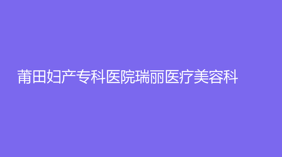 莆田婦產(chǎn)?？漆t(yī)院瑞麗醫(yī)療美容科